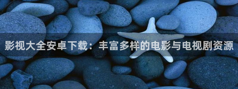 琪琪2017影院：影视大全安卓下载：丰富多样的电影与电视剧资源